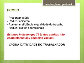 Imunização ocupacional
PCMSO
- Preservar saúde
- Reduzir acidente
- Aumentar eficiência e qualidade do trabalho
- Reduzir ...