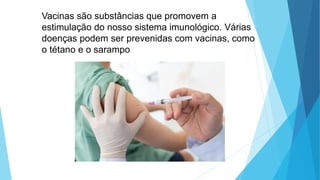 Vacinas são substâncias que promovem a
estimulação do nosso sistema imunológico. Várias
doenças podem ser prevenidas com vacinas, como
o tétano e o sarampo.
 