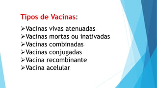 Tipos de Vacinas:
Vacinas vivas atenuadas
Vacinas mortas ou inativadas
Vacinas combinadas
Vacinas conjugadas
Vacina recombinante
Vacina acelular
 