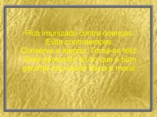 Fica imunizado contra doenças. Evita contratempos. Conserva a alegria. Torna-se feliz. Viver pensando só no que é bom garante-nos saúde física e moral. 
