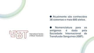 ● Atualmente são conhecidos
36 sistemas e mais 600 alelos.
● Nomenclatura para os
antígenos é dada pela
Sociedade Internacional de
Transfusão Sanguínea (ISBT).
 