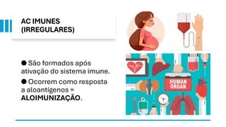 AC IMUNES
(IRREGULARES)
● São formados após
ativação do sistema imune.
● Ocorrem como resposta
a aloantígenos =
ALOIMUNIZAÇÃO.
 
