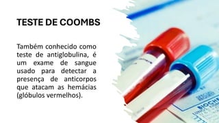 TESTE DE COOMBS
Também conhecido como
teste de antiglobulina, é
um exame de sangue
usado para detectar a
presença de anticorpos
que atacam as hemácias
(glóbulos vermelhos).
 
