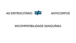 AG ERITROCITÁRIO ANTICORPOS
INCOMPATIBILIDADE SANGUÍNEA
 
