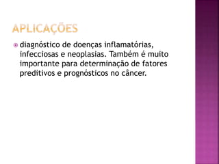  diagnóstico de doenças inflamatórias,
infecciosas e neoplasias. Também é muito
importante para determinação de fatores
preditivos e prognósticos no câncer.
 