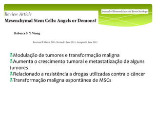 Modulação de tumores e transformação maligna
Aumenta o crescimento tumoral e metastatização de alguns
tumores
Relacionado a resistência a drogas utilizadas contra o câncer
Transformação maligna espontânea de MSCs
 