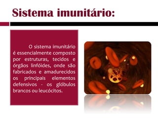 Sistema imunitário:O sistema imunitário é essencialmente composto por estruturas, tecidos e órgãos linfóides, onde são fabricados e amadurecidos os principais elementos defensivos - os glóbulos brancos ou leucócitos.
