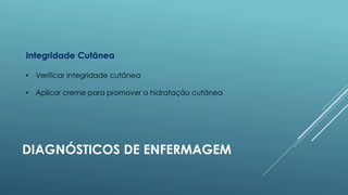 Integridade Cutânea
• Verificar integridade cutânea
• Aplicar creme para promover a hidratação cutânea

DIAGNÓSTICOS DE ENFERMAGEM

 