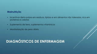 Malnutrição
• Incentivar dieta pobre em resíduos, lipídos e em alimentos não tolerados, rica em
proteínas e calorias

• Suplemento de ferro, suplementos vitamínicos
• Monitorização de peso diário

DIAGNÓSTICOS DE ENFERMAGEM

 