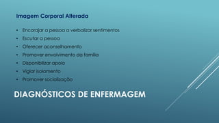 Imagem Corporal Alterada
• Encorajar a pessoa a verbalizar sentimentos
• Escutar a pessoa
• Oferecer aconselhamento
• Promover envolvimento da família
• Disponibilizar apoio

• Vigiar isolamento
• Promover socialização

DIAGNÓSTICOS DE ENFERMAGEM

 