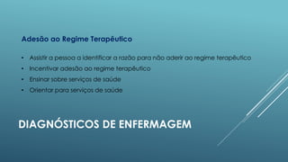 Adesão ao Regime Terapêutico
• Assistir a pessoa a identificar a razão para não aderir ao regime terapêutico
• Incentivar adesão ao regime terapêutico
• Ensinar sobre serviços de saúde
• Orientar para serviços de saúde

DIAGNÓSTICOS DE ENFERMAGEM

 