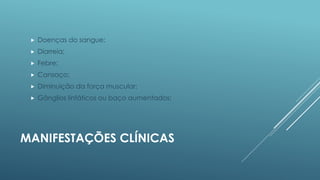 

Doenças do sangue;



Diarreia;



Febre;



Cansaço;



Diminuição da força muscular;



Gânglios linfáticos ou baço aumentados;

MANIFESTAÇÕES CLÍNICAS

 