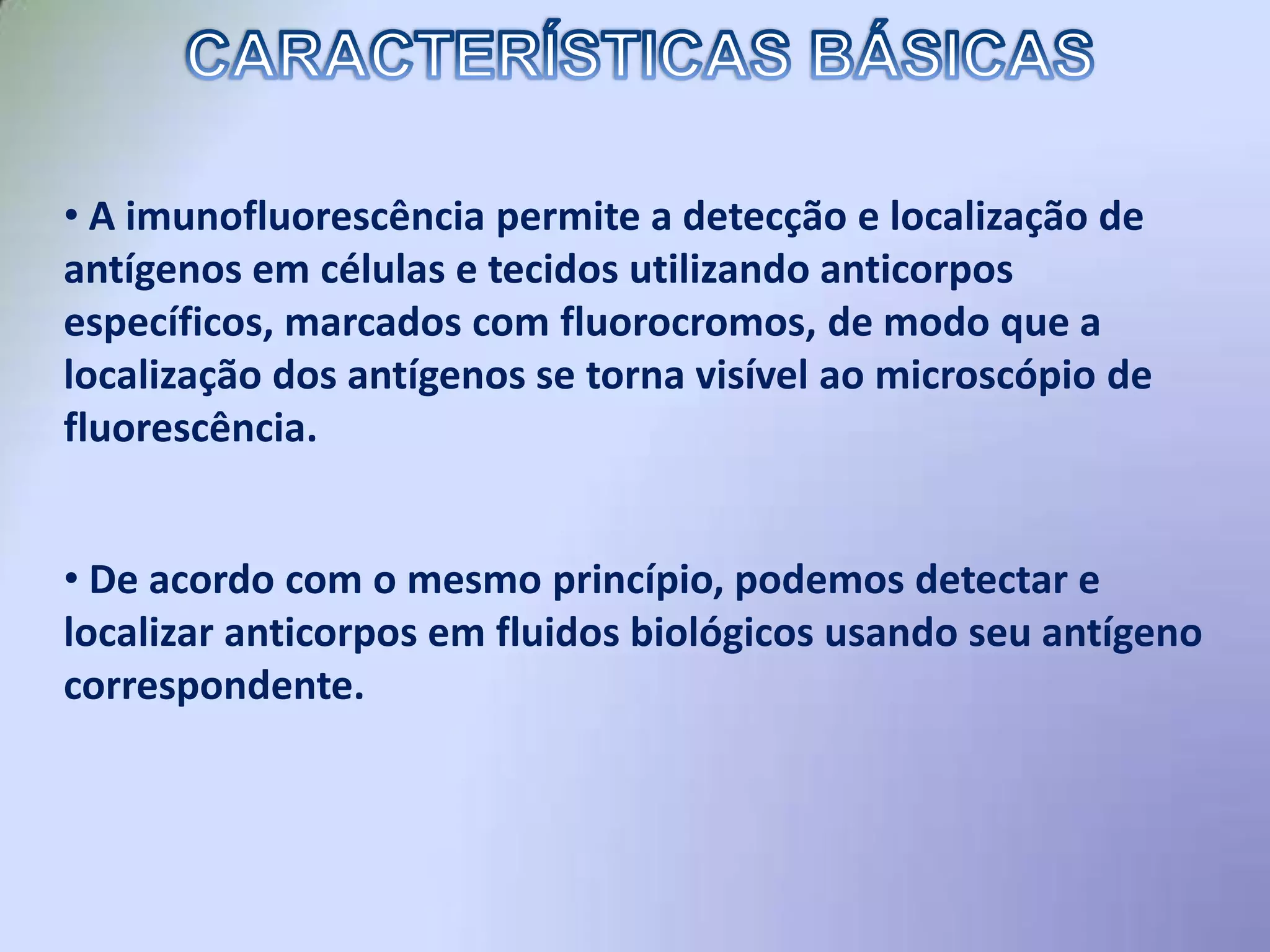 CARACTERÍSTICAS BÁSICAS A imunofluorescência permite a detecção e localização de antígenosemcélulas e tecidosutilizandoanticorposespecíficos, marcados com fluorocromos, de modoque a localização dos antígenos se tornavisívelaomicroscópio de fluorescência.