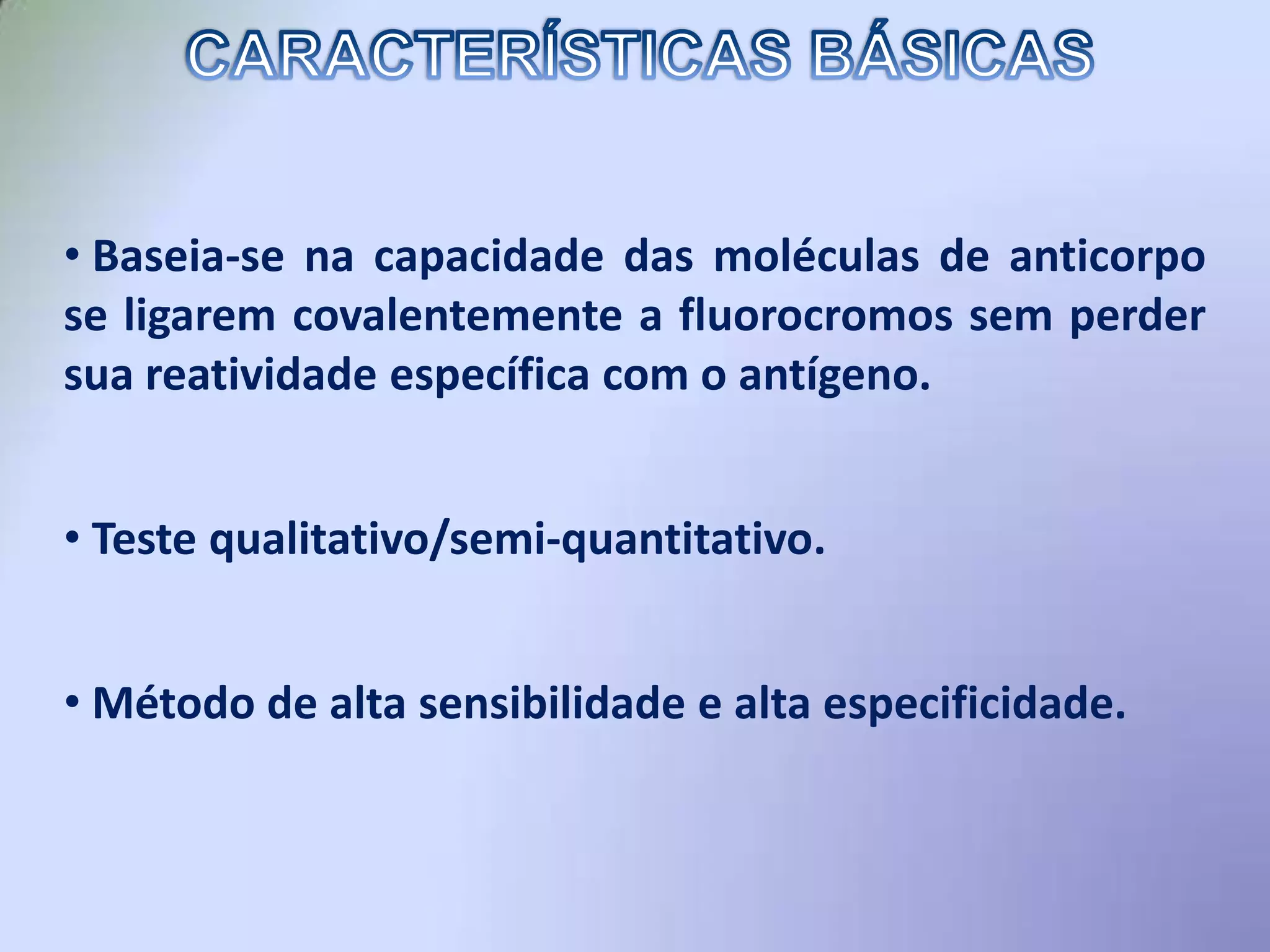  De acordo com o mesmoprincípio, podemosdetectar e localizaranticorposemfluidosbiológicosusandoseuantígenocorrespondente.CARACTERÍSTICAS BÁSICASBaseia-se nacapacidade das moléculas de anticorpo se ligaremcovalentemente a fluorocromossemperdersuareatividadeespecífica com o antígeno.