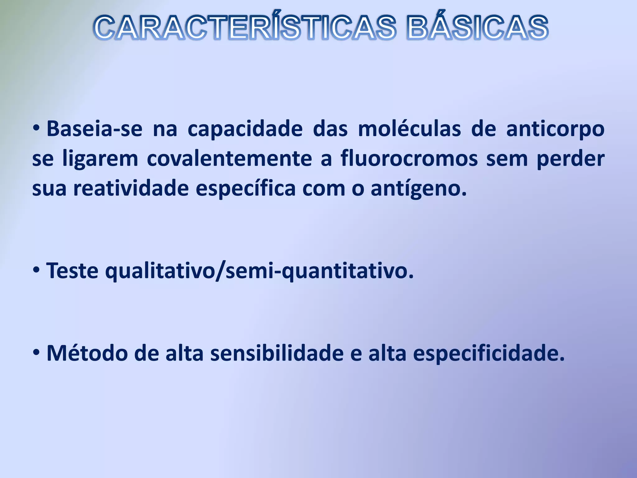 • Baseia-se na capacidade das moléculas de anticorpo
se ligarem covalentemente a fluorocromos sem perder
sua reatividade específica com o antígeno.
• Teste qualitativo/semi-quantitativo.
• Método de alta sensibilidade e alta especificidade.
 