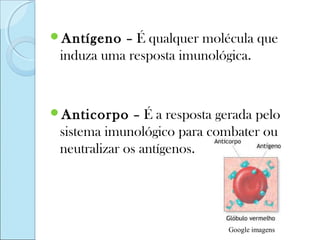 Antígeno  – É qualquer molécula que
 induza uma resposta imunológica.


Anticorpo     – É a resposta gerada pelo
 sistema imunológico para combater ou
 neutralizar os antígenos.




                               Google imagens
 