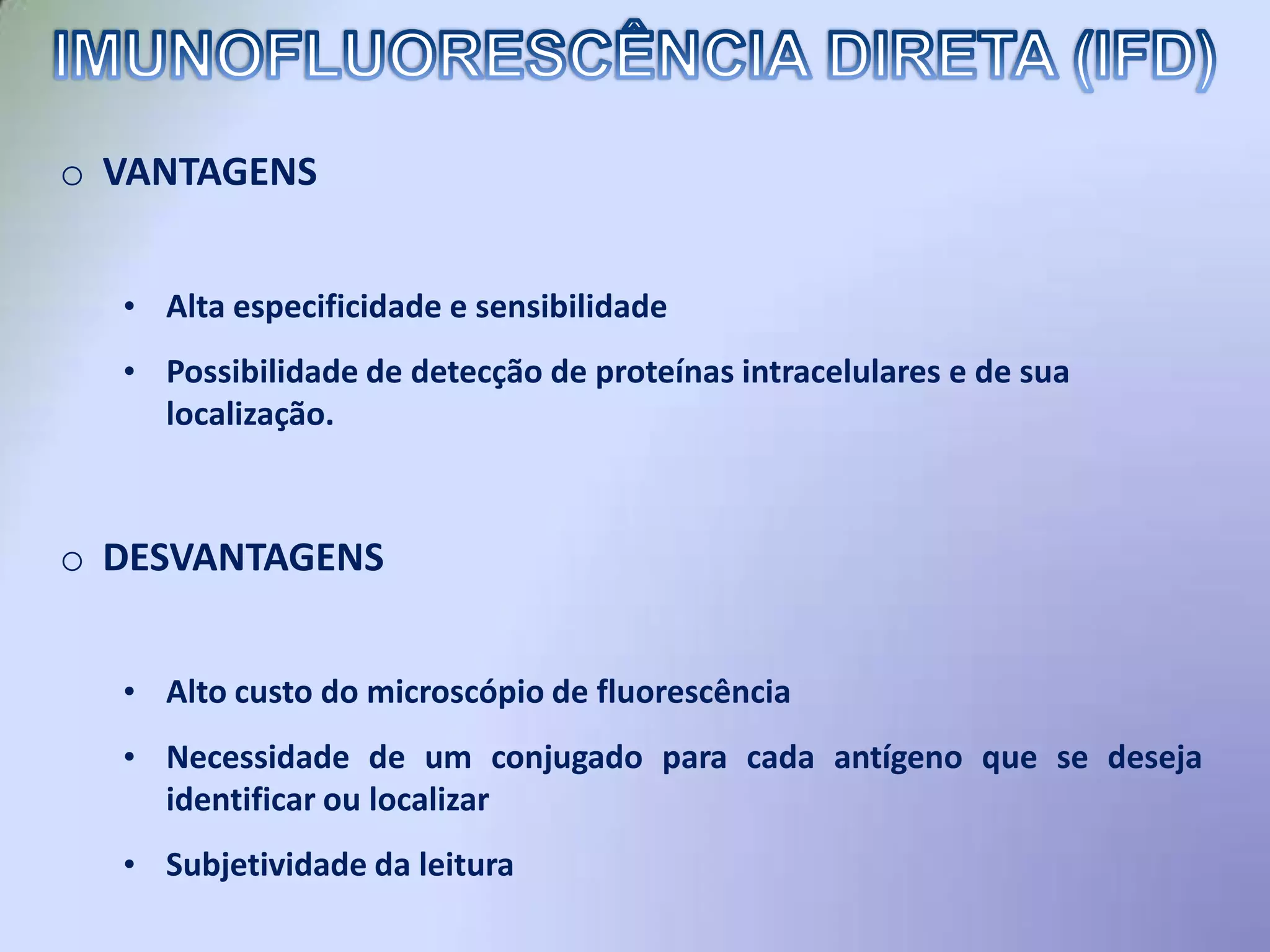 o VANTAGENS
• Alta especificidade e sensibilidade
• Possibilidade de detecção de proteínas intracelulares e de sua
localização.
o DESVANTAGENS
• Alto custo do microscópio de fluorescência
• Necessidade de um conjugado para cada antígeno que se deseja
identificar ou localizar
• Subjetividade da leitura
 