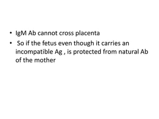 • IgM Ab cannot cross placenta
• So if the fetus even though it carries an
incompatible Ag , is protected from natural Ab
of the mother
 