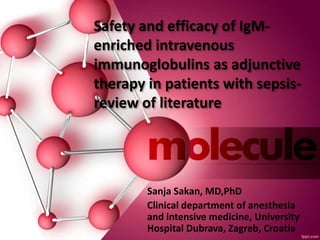 Safety and efficacy of IgM-
enriched intravenous
immunoglobulins as adjunctive
therapy in patients with sepsis-
review of literature
Sanja Sakan, MD,PhD
Clinical department of anesthesia
and intensive medicine, University
Hospital Dubrava, Zagreb, Croatia
 
