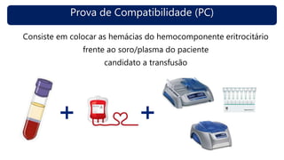 Prova de Compatibilidade (PC)
Consiste em colocar as hemácias do hemocomponente eritrocitário
frente ao soro/plasma do paciente
candidato a transfusão
 