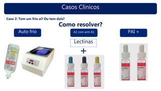 Casos Clínicos
Caso 2: Tem um frio aí? Ou tem dois?
Como resolver?
Auto frio A2 com anti-A1
Lectinas
PAI +
 
