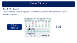 Casos Clínicos
Caso 3: Filho da mãe!
- Preocupado em classificar o paciente corretamente, o teste de D fraco é feito e o resultado
encontra-se abaixo:
neg
I II Df
4+
D fraco
positivo E aí?
 