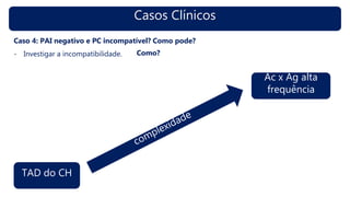 Casos Clínicos
Caso 4: PAI negativo e PC incompatível? Como pode?
- Investigar a incompatibilidade.
TAD do CH
Ac x Ag alta
frequência
Como?
 