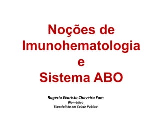 Noções de
Imunohematologia
e
Sistema ABO
Rogerio Evaristo Chaveiro Fam
Biomédico
Especialista em Saúde Publica
 