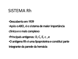 •Descobertoem1939
•Após oABO, éo sistemademaiorimportância
clínicaeo mais complexo
•Principais antígenos: D,C,E,c ,e
•O antígenoRh éumalipoproteínaeconstitui parte
integrantedaparededahemácia
SISTEMA Rh
 