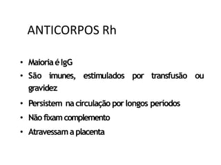 • MaioriaéIgG
• São imunes, estimulados por transfusão ou
gravidez
• Persistem nacirculação porlongos períodos
• Não fixamcomplemento
• Atravessamaplacenta
ANTICORPOS Rh
 