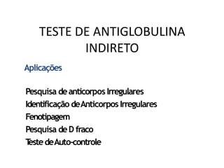 Aplicações
Pesquisa deanticorpos Irregulares
Identificação deAnticorpos Irregulares
Fenotipagem
Pesquisa deD fraco
TestedeAuto-controle
TESTE DE ANTIGLOBULINA
INDIRETO
 