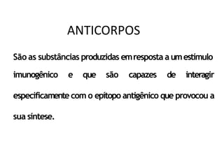São as substâncias produzidas emresposta aumestímulo
imunogênico e que são capazes de interagir
especificamentecom o epítopo antigênico que provocou a
sua síntese.
ANTICORPOS
 