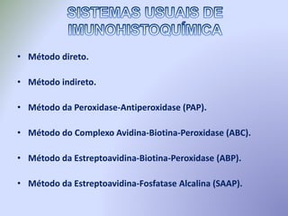 • Método direto.
• Método indireto.
• Método da Peroxidase-Antiperoxidase (PAP).
• Método do Complexo Avidina-Biotina-Peroxidase (ABC).
• Método da Estreptoavidina-Biotina-Peroxidase (ABP).
• Método da Estreptoavidina-Fosfatase Alcalina (SAAP).
 