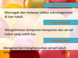 Mencegah dan melawan infeksi mikroorganisme
di luar tubuh.
Mengeliminasi komponen-komponen dan sel-sel
tubuh yang sudah tua.
Mengenal dan menghancurkan sel-sel tubuh
yang mengalami mutasi.
 