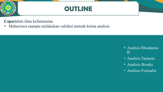 • Analisis Rhodamin
B
• Analisis Tartazin
• Analisis Boraks
• Analisis Formalin
OUTLINE
Capadalam ilmu kefarmasian
• Mahasiswa mampu melakukan validasi metode kimia analisis
 