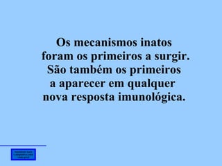 Imunidade inata e adaptativa: uma visão geral Os mecanismos inatos foram os primeiros a surgir. São também os primeiros a aparecer em qualquer  nova resposta imunológica. 