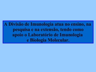 A Divisão de Imunologia atua no ensino, na  pesquisa e na extensão, tendo como apoio o Laboratório de Imunologia  e Biologia Molecular. 