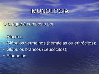 IMUNOLOGIAIMUNOLOGIA
O sangue é composto por:O sangue é composto por:
• Plasma;Plasma;
• Glóbulos vermelhos (hemácias ou eritrócitos);Glóbulos vermelhos (hemácias ou eritrócitos);
• Glóbulos brancos (Leucócitos);Glóbulos brancos (Leucócitos);
• PlaquetasPlaquetas
 