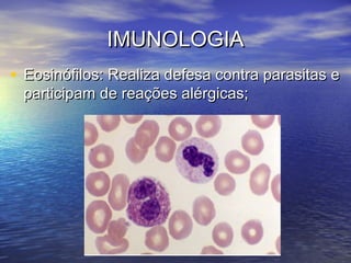 IMUNOLOGIAIMUNOLOGIA
• Eosinófilos: Realiza defesa contra parasitas eEosinófilos: Realiza defesa contra parasitas e
participam de reações alérgicas;participam de reações alérgicas;
 