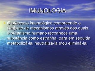 IMUNOLOGIAIMUNOLOGIA
• O processo imunológico compreende oO processo imunológico compreende o
conjunto de mecanismos através dos quaisconjunto de mecanismos através dos quais
o organismo humano reconhece umao organismo humano reconhece uma
substância como estranha, para em seguidasubstância como estranha, para em seguida
metabolizá-la, neutralizá-la eou eliminá-la.metabolizá-la, neutralizá-la eou eliminá-la.
 