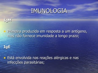 IMUNOLOGIA
IgM

• Primeira produzida em resposta a um antígeno,
  mas não fornece imunidade a longo prazo;

IgE

• Está envolvida nas reações alérgicas e nas
  infecções parasitárias;
 