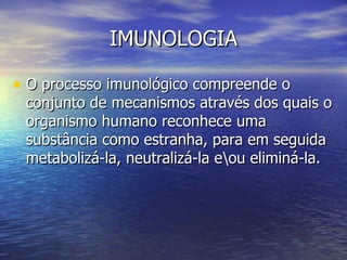 IMUNOLOGIA

• O processo imunológico compreende o
 conjunto de mecanismos através dos quais o
 organismo humano reconhece uma
 substância como estranha, para em seguida
 metabolizá-la, neutralizá-la eou eliminá-la.
 