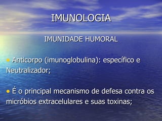 IMUNOLOGIA

            IMUNIDADE HUMORAL

• Anticorpo (imunoglobulina): específico e
Neutralizador;

• É o principal mecanismo de defesa contra os
micróbios extracelulares e suas toxinas;
 