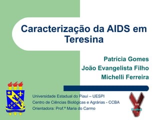 Caracterização da AIDS em
Teresina
Patrícia Gomes
João Evangelista Filho
Michelli Ferreira
Universidade Estadual do Piauí – UESPI
Centro de Ciências Biológicas e Agrárias - CCBA
Orientadora: Prof.ª Maria do Carmo

 