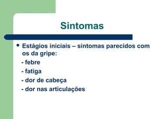 Sintomas
 Estágios

iniciais – sintomas parecidos com
os da gripe:
- febre
- fatiga
- dor de cabeça
- dor nas articulações

 