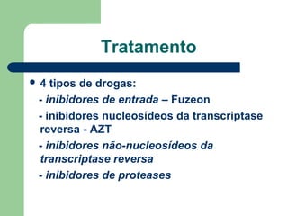 Tratamento
4

tipos de drogas:
- inibidores de entrada – Fuzeon
- inibidores nucleosídeos da transcriptase
reversa - AZT
- inibidores não-nucleosídeos da
transcriptase reversa
- inibidores de proteases

 