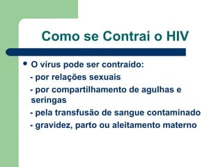 Como se Contrai o HIV
O

vírus pode ser contraído:
- por relações sexuais
- por compartilhamento de agulhas e
seringas
- pela transfusão de sangue contaminado
- gravidez, parto ou aleitamento materno

 