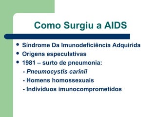 Como Surgiu a AIDS
Síndrome Da Imunodeficiência Adquirida
 Origens especulativas
 1981 – surto de pneumonia:
- Pneumocystis carinii
- Homens homossexuais
- Indivíduos imunocomprometidos


 