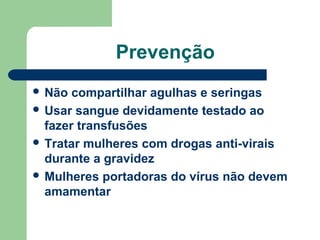 Prevenção
 Não

compartilhar agulhas e seringas
 Usar sangue devidamente testado ao
fazer transfusões
 Tratar mulheres com drogas anti-virais
durante a gravidez
 Mulheres portadoras do vírus não devem
amamentar

 