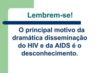 Lembrem-se!
O principal motivo da
dramática disseminação
do HIV e da AIDS é o
desconhecimento.

 